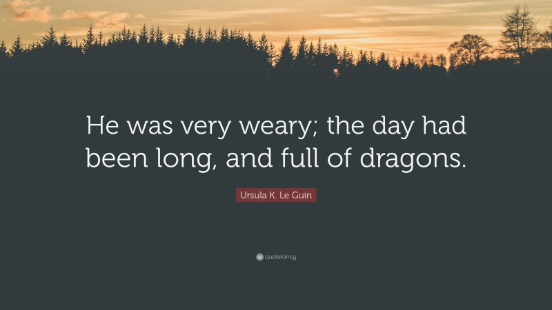 Ursula K. Le Guin Quote: “He was very weary; the day had been long, and full of dragons.”
