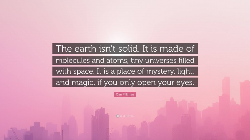 Dan Millman Quote: “The earth isn’t solid. It is made of molecules and atoms, tiny universes filled with space. It is a place of mystery, light, and magic, if you only open your eyes.”