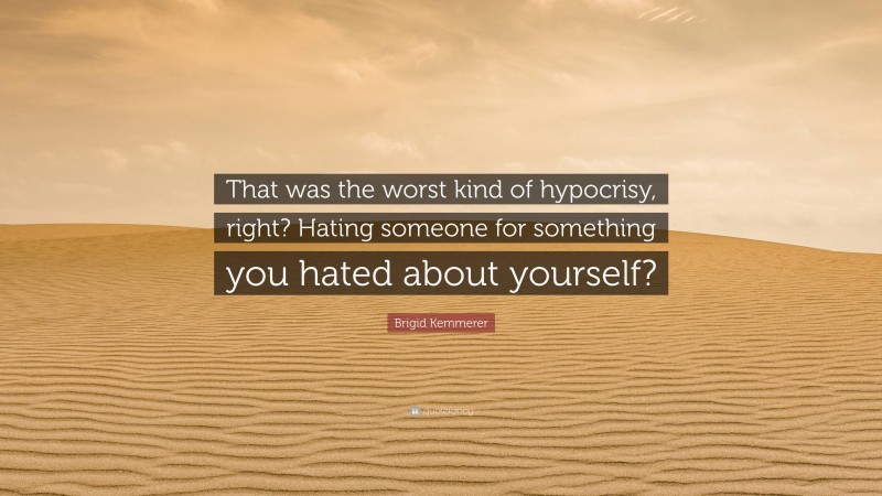 Brigid Kemmerer Quote: “That was the worst kind of hypocrisy, right? Hating someone for something you hated about yourself?”