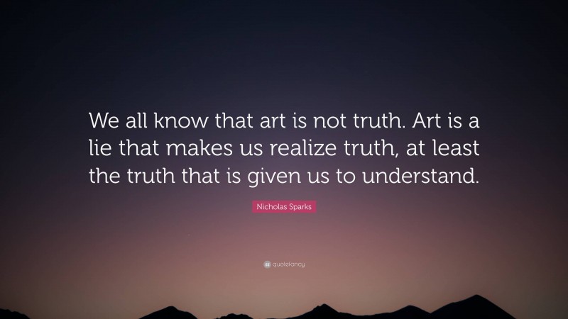 Nicholas Sparks Quote: “We all know that art is not truth. Art is a lie that makes us realize truth, at least the truth that is given us to understand.”