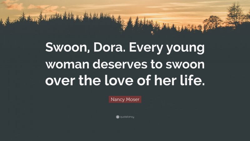 Nancy Moser Quote: “Swoon, Dora. Every young woman deserves to swoon over the love of her life.”