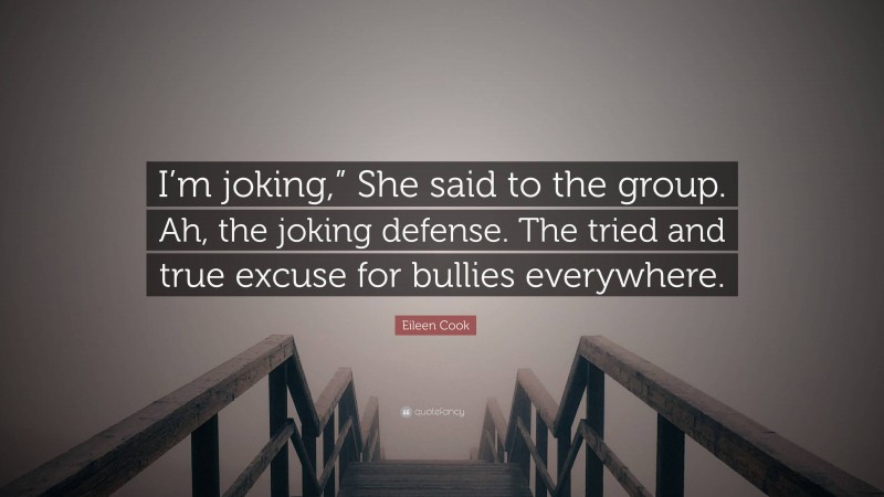 Eileen Cook Quote: “I’m joking,” She said to the group. Ah, the joking defense. The tried and true excuse for bullies everywhere.”