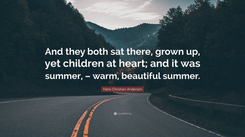 Hans Christian Andersen Quote: “And they both sat there, grown up, yet children at heart; and it was summer, – warm, beautiful summer.”
