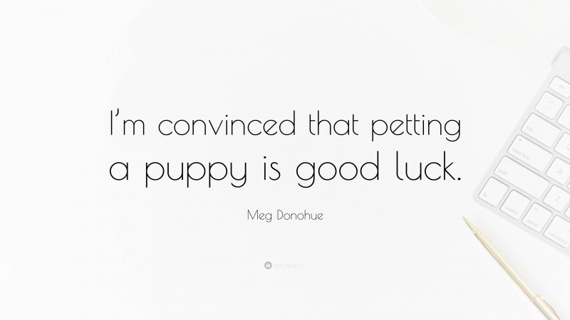 Meg Donohue Quote: “I’m convinced that petting a puppy is good luck.”
