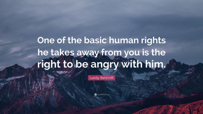 Lundy Bancroft Quote: “One of the basic human rights he takes away from you is the right to be angry with him.”
