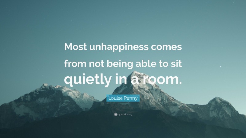 Louise Penny Quote: “Most unhappiness comes from not being able to sit quietly in a room.”