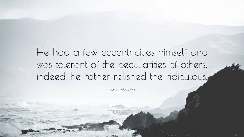 Carson McCullers Quote: “He had a few eccentricities himself and was tolerant of the peculiarities of others; indeed, he rather relished the ridiculous.”