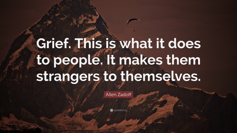 Allen Zadoff Quote: “Grief. This is what it does to people. It makes them strangers to themselves.”