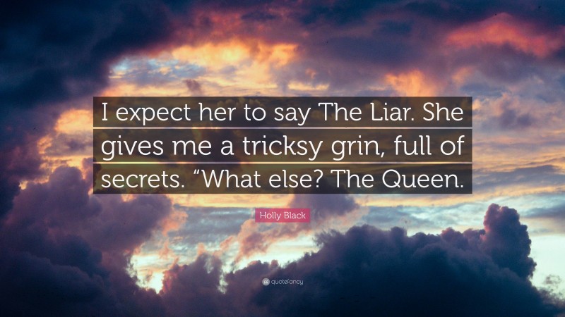 Holly Black Quote: “I expect her to say The Liar. She gives me a tricksy grin, full of secrets. “What else? The Queen.”