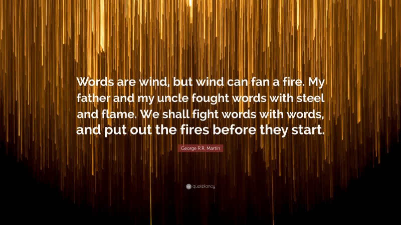 George R.R. Martin Quote: “Words are wind, but wind can fan a fire. My father and my uncle fought words with steel and flame. We shall fight words with words, and put out the fires before they start.”
