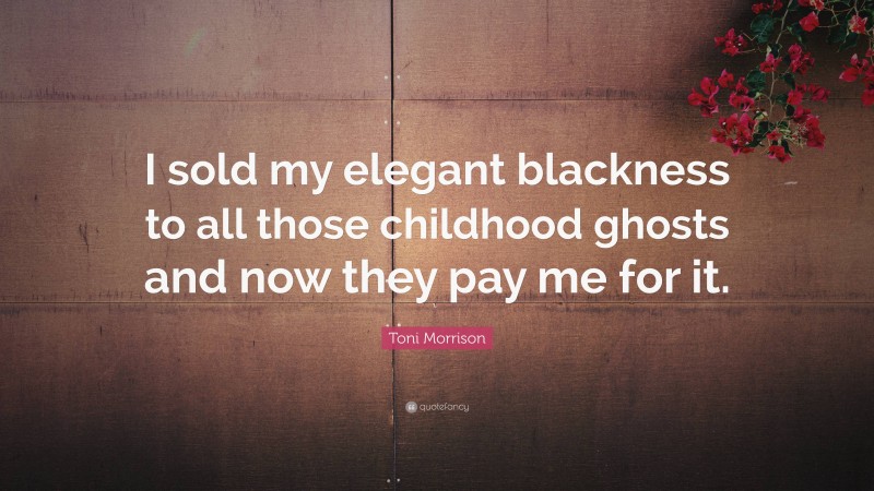 Toni Morrison Quote: “I sold my elegant blackness to all those childhood ghosts and now they pay me for it.”