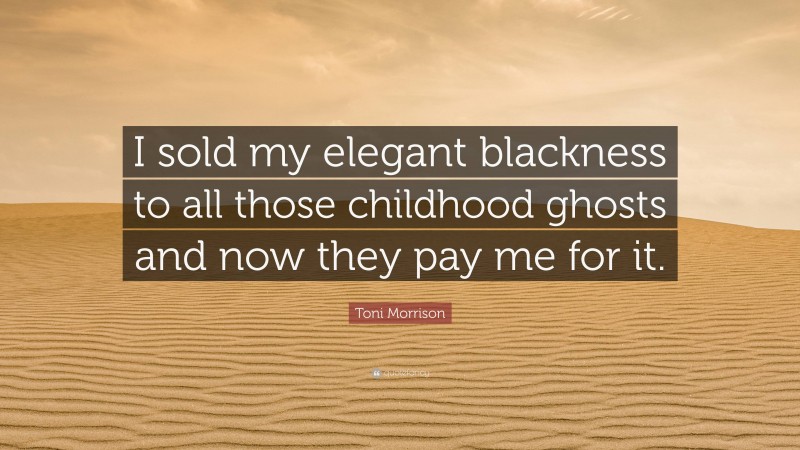 Toni Morrison Quote: “I sold my elegant blackness to all those childhood ghosts and now they pay me for it.”