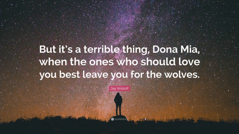 Jay Kristoff Quote: “But it’s a terrible thing, Dona Mia, when the ones who should love you best leave you for the wolves.”
