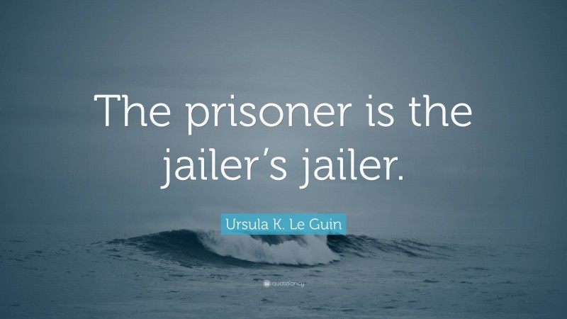 Ursula K. Le Guin Quote: “The prisoner is the jailer’s jailer.”