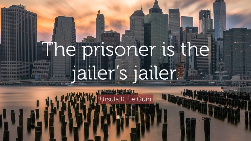 Ursula K. Le Guin Quote: “The prisoner is the jailer’s jailer.”