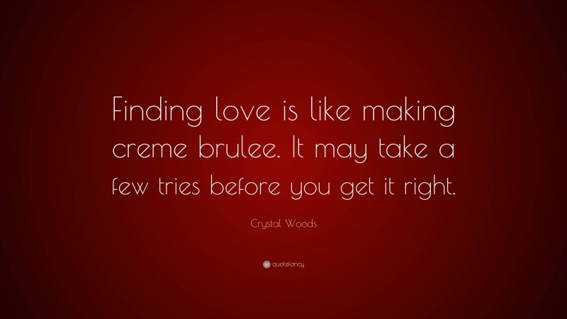 Crystal Woods Quote: “Finding love is like making creme brulee. It may take a few tries before you get it right.”