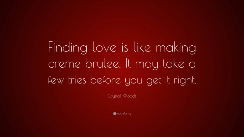 Crystal Woods Quote: “Finding love is like making creme brulee. It may take a few tries before you get it right.”