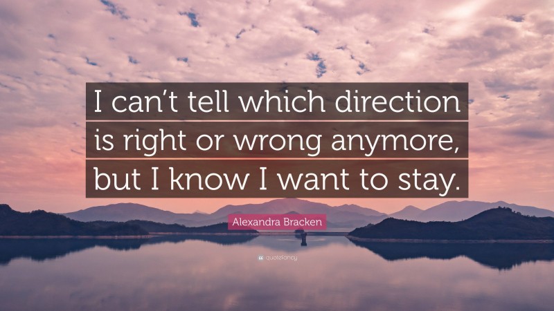 Alexandra Bracken Quote: “I can’t tell which direction is right or wrong anymore, but I know I want to stay.”