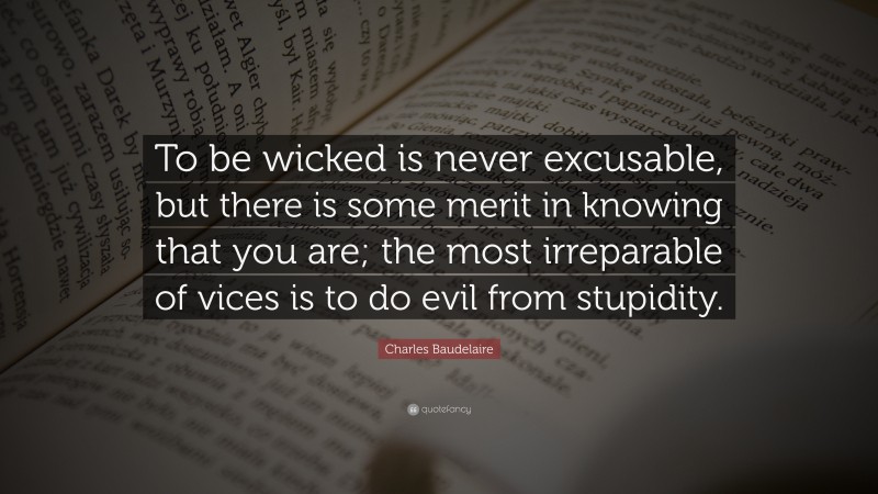 Charles Baudelaire Quote: “To be wicked is never excusable, but there is some merit in knowing that you are; the most irreparable of vices is to do evil from stupidity.”