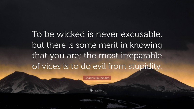 Charles Baudelaire Quote: “To be wicked is never excusable, but there is some merit in knowing that you are; the most irreparable of vices is to do evil from stupidity.”