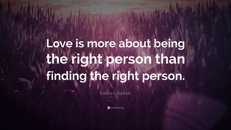 Barbara Bartlein Quote: “Love is more about being the right person than finding the right person.”