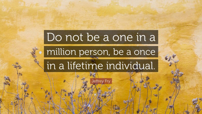 Jeffrey Fry Quote: “Do not be a one in a million person, be a once in a lifetime individual.”