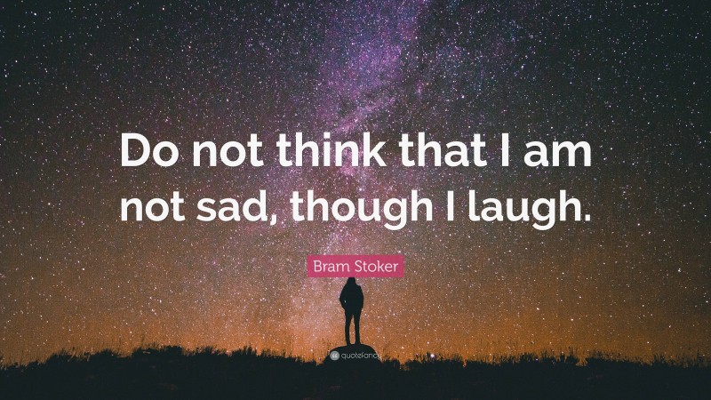 Bram Stoker Quote: “Do not think that I am not sad, though I laugh.”