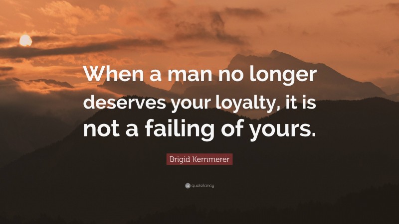 Brigid Kemmerer Quote: “When a man no longer deserves your loyalty, it is not a failing of yours.”