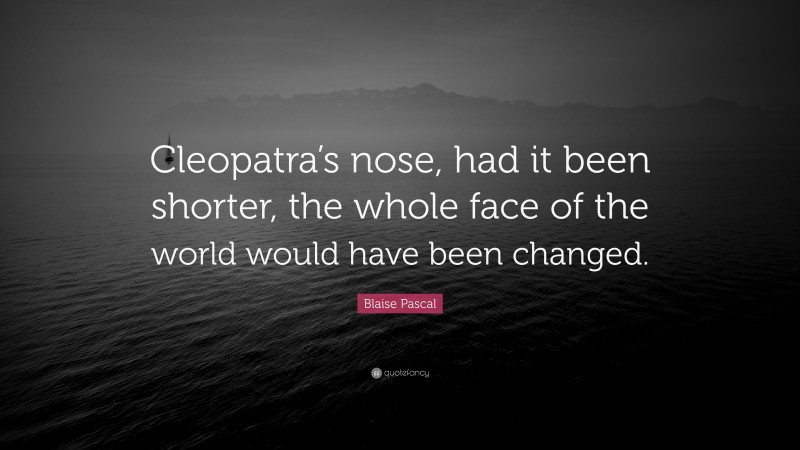 Blaise Pascal Quote: “Cleopatra’s nose, had it been shorter, the whole face of the world would have been changed.”