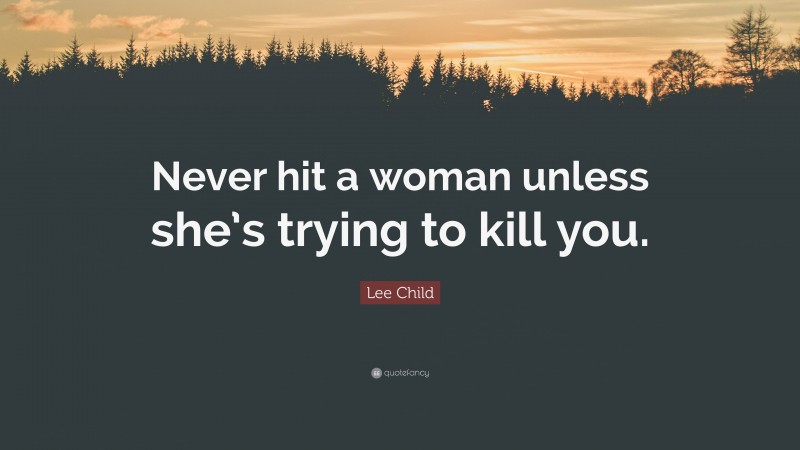 Lee Child Quote: “Never hit a woman unless she’s trying to kill you.”