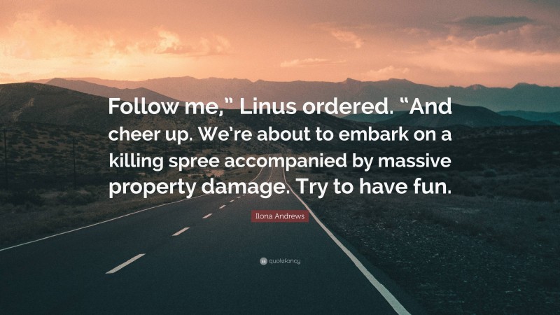 Ilona Andrews Quote: “Follow me,” Linus ordered. “And cheer up. We’re about to embark on a killing spree accompanied by massive property damage. Try to have fun.”