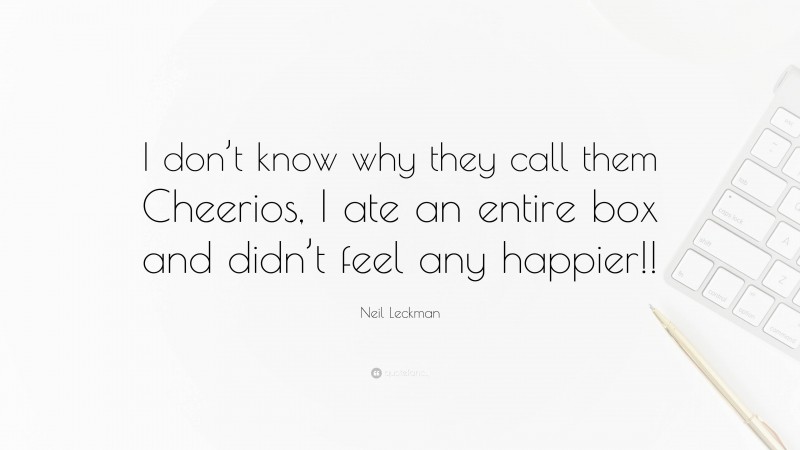 Neil Leckman Quote: “I don’t know why they call them Cheerios, I ate an entire box and didn’t feel any happier!!”