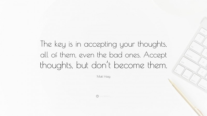 Matt Haig Quote: “The key is in accepting your thoughts, all of them, even the bad ones. Accept thoughts, but don’t become them.”