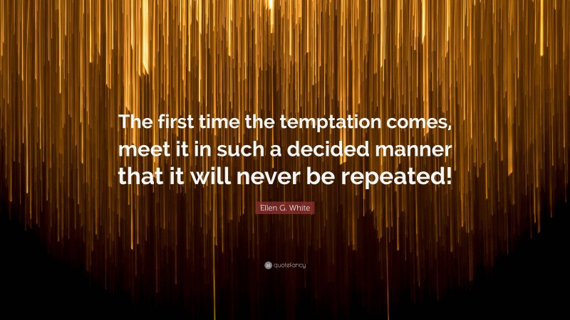 Ellen G. White Quote: “The first time the temptation comes, meet it in such a decided manner that it will never be repeated!”