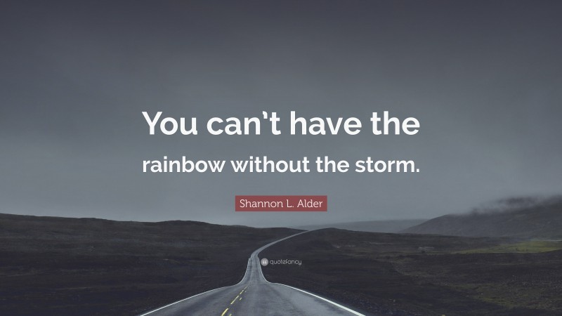 Shannon L. Alder Quote: “You can’t have the rainbow without the storm.”