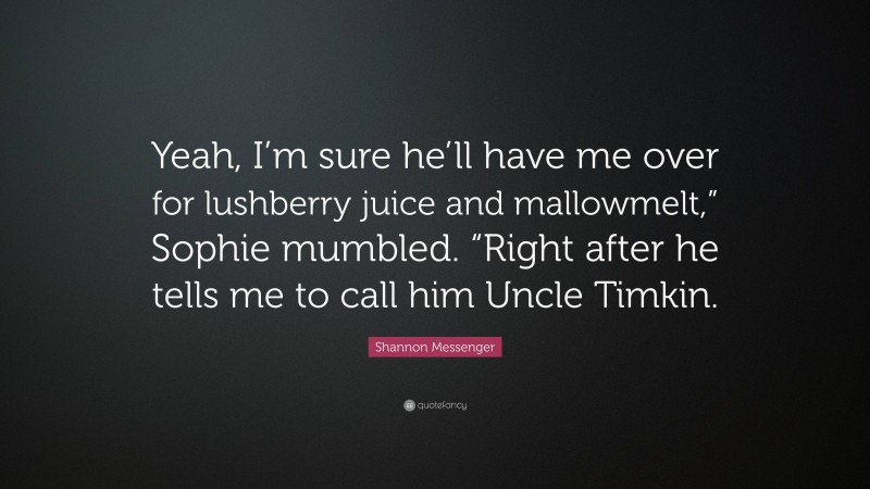 Shannon Messenger Quote: “Yeah, I’m sure he’ll have me over for lushberry juice and mallowmelt,” Sophie mumbled. “Right after he tells me to call him Uncle Timkin.”