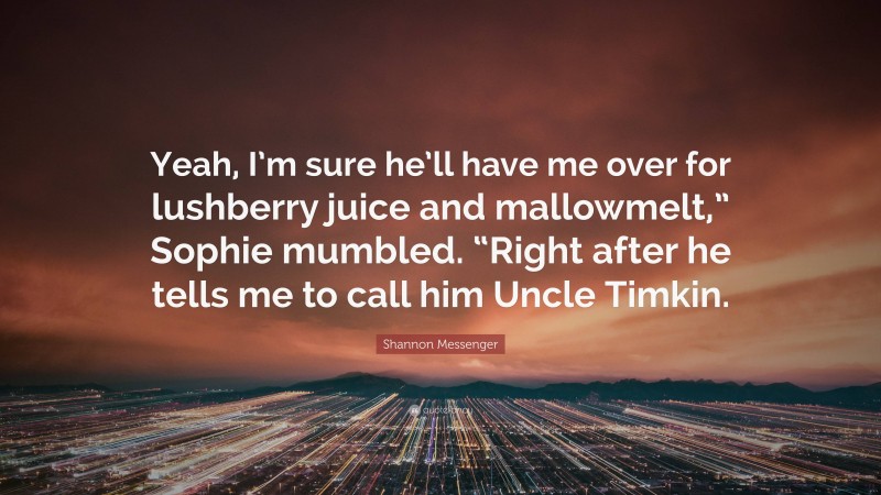 Shannon Messenger Quote: “Yeah, I’m sure he’ll have me over for lushberry juice and mallowmelt,” Sophie mumbled. “Right after he tells me to call him Uncle Timkin.”