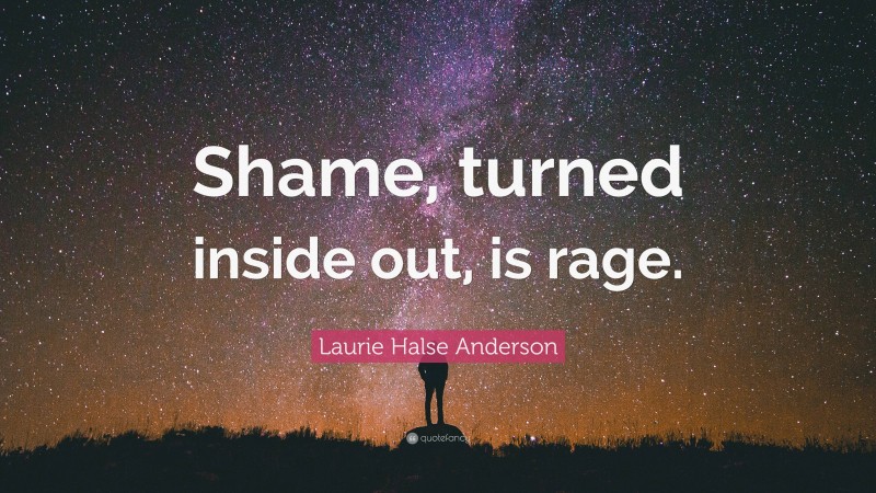 Laurie Halse Anderson Quote: “Shame, turned inside out, is rage.”