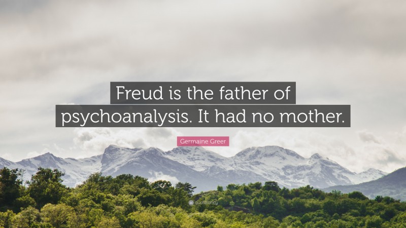 Germaine Greer Quote: “Freud is the father of psychoanalysis. It had no mother.”