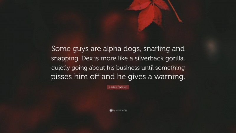 Kristen Callihan Quote: “Some guys are alpha dogs, snarling and snapping. Dex is more like a silverback gorilla, quietly going about his business until something pisses him off and he gives a warning.”