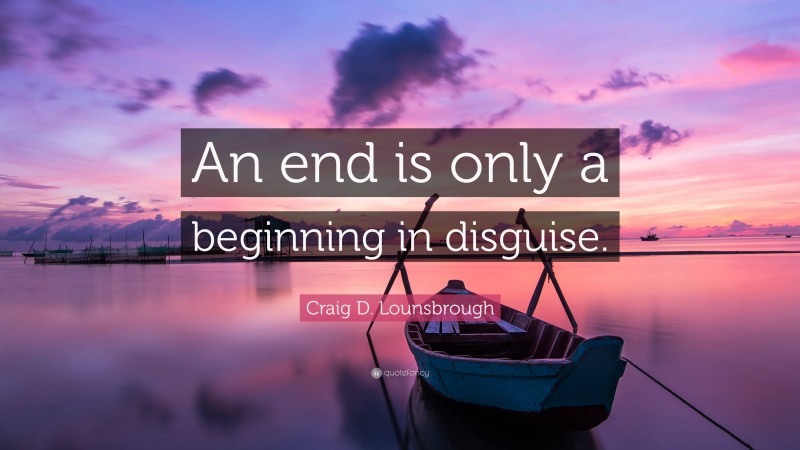 Craig D. Lounsbrough Quote: “An end is only a beginning in disguise.”