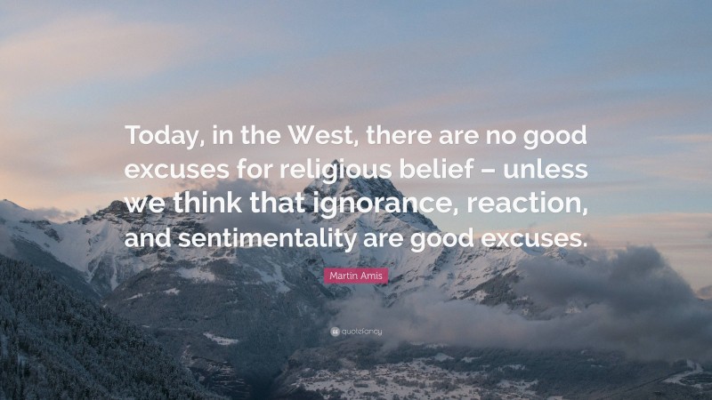 Martin Amis Quote: “Today, in the West, there are no good excuses for religious belief – unless we think that ignorance, reaction, and sentimentality are good excuses.”