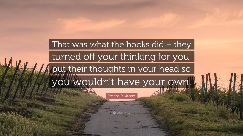 Simone St. James Quote: “That was what the books did – they turned off your thinking for you, put their thoughts in your head so you wouldn’t have your own.”