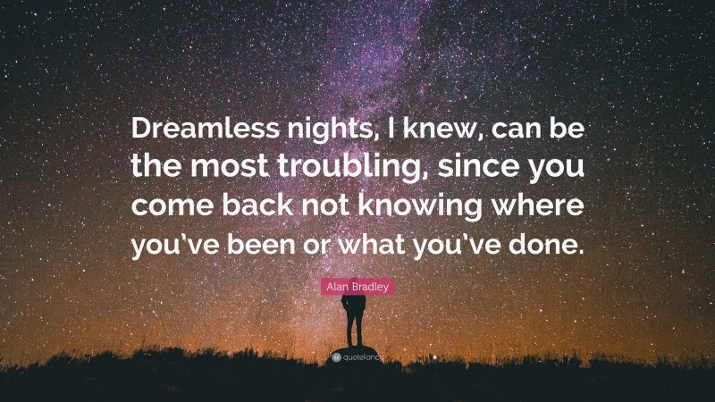 Alan Bradley Quote: “Dreamless nights, I knew, can be the most troubling, since you come back not knowing where you’ve been or what you’ve done.”