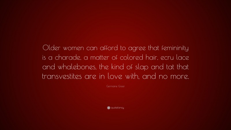 Germaine Greer Quote: “Older women can afford to agree that femininity is a charade, a matter of colored hair, ecru lace and whalebones, the kind of slap and tat that transvestites are in love with, and no more.”