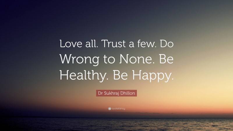 Dr Sukhraj Dhillon Quote: “Love all. Trust a few. Do Wrong to None. Be Healthy. Be Happy.”