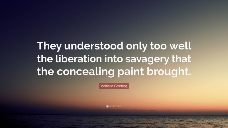 William Golding Quote: “They understood only too well the liberation into savagery that the concealing paint brought.”