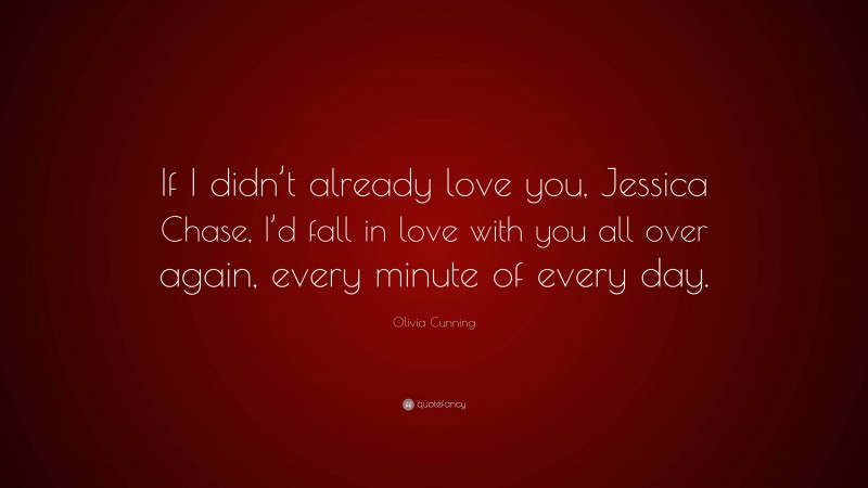 Olivia Cunning Quote: “If I didn’t already love you, Jessica Chase, I’d fall in love with you all over again, every minute of every day.”