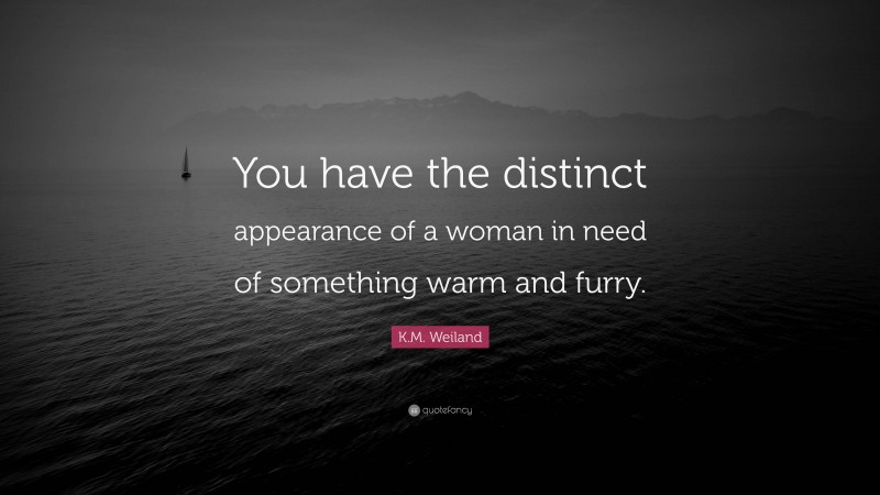 K.M. Weiland Quote: “You have the distinct appearance of a woman in need of something warm and furry.”
