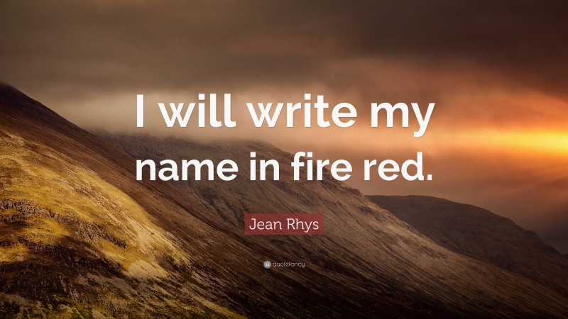 Jean Rhys Quote: “I will write my name in fire red.”